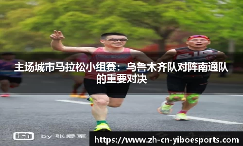 主场城市马拉松小组赛：乌鲁木齐队对阵南通队的重要对决