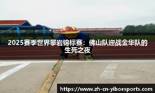 2025赛季世界攀岩锦标赛：佛山队迎战金华队的生死之夜