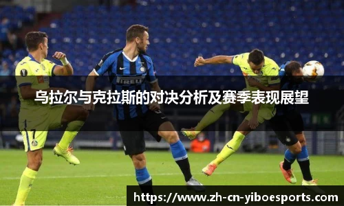 乌拉尔与克拉斯的对决分析及赛季表现展望